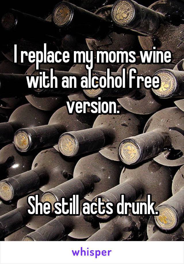 I replace my moms wine with an alcohol free version.



She still acts drunk.