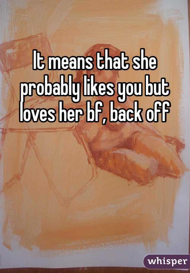 It means that she probably likes you but loves her bf, back off