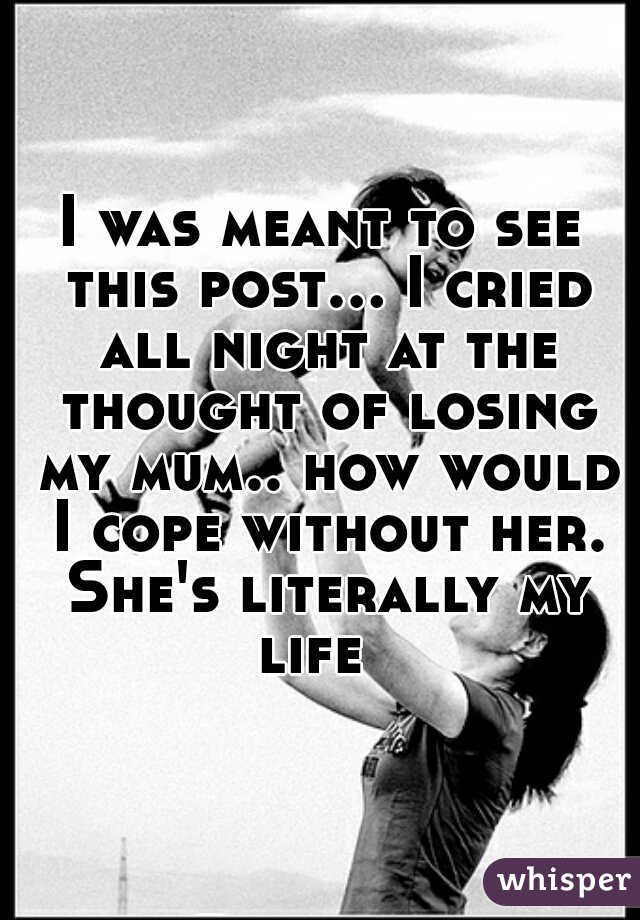 I was meant to see this post... I cried all night at the thought of losing my mum.. how would I cope without her. She's literally my life  