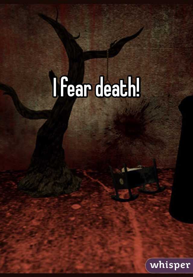 I fear death!