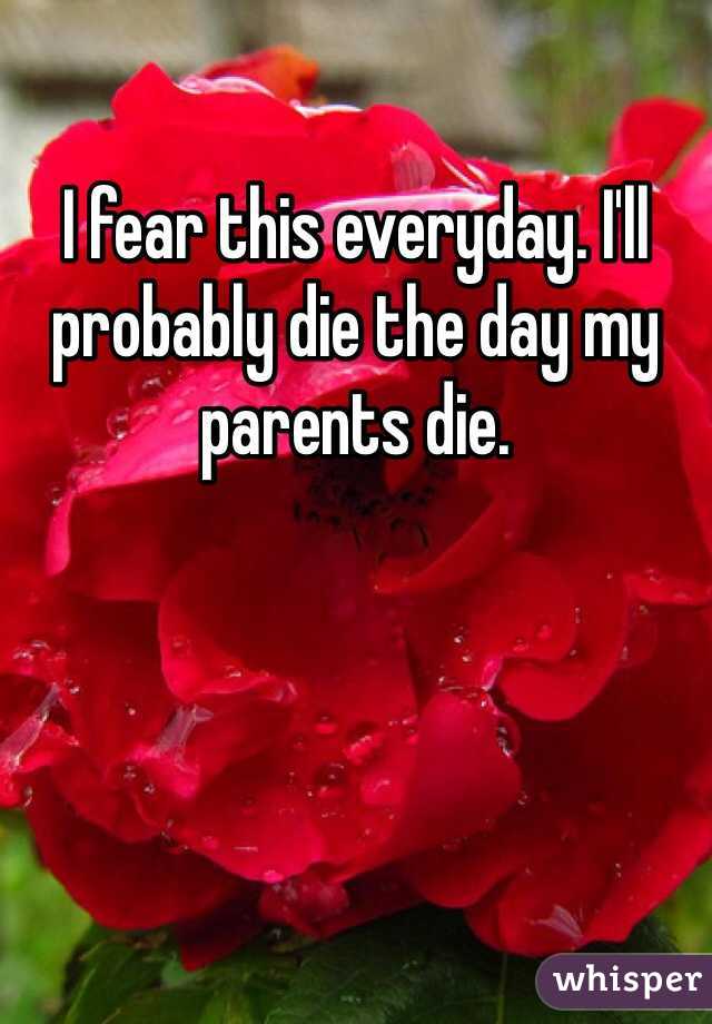 I fear this everyday. I'll probably die the day my parents die. 