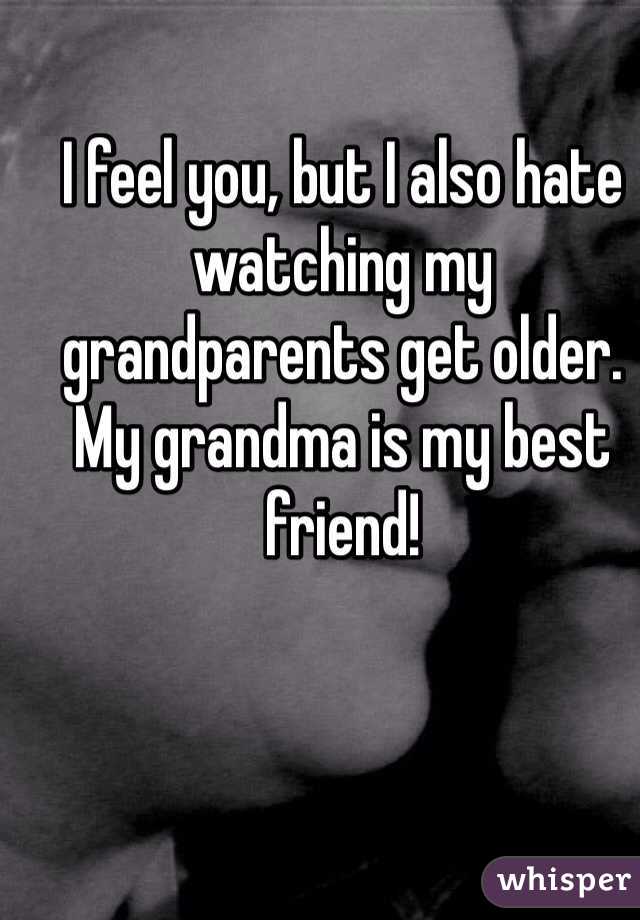 I feel you, but I also hate watching my grandparents get older.
My grandma is my best friend!