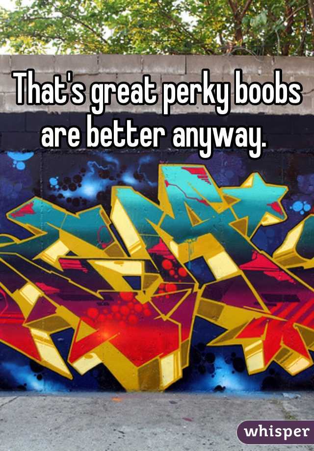 That's great perky boobs are better anyway. 