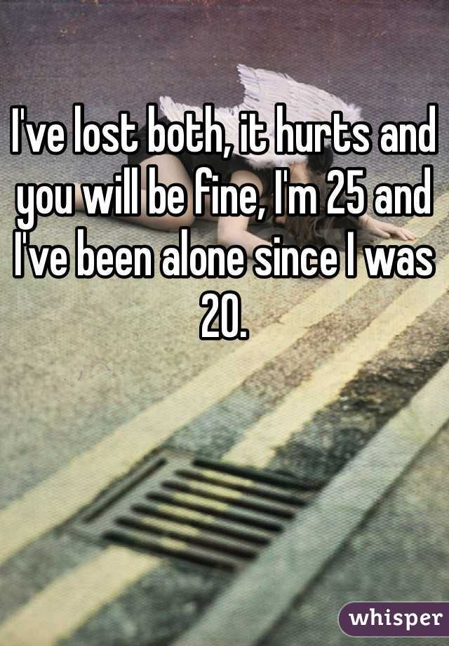 I've lost both, it hurts and you will be fine, I'm 25 and I've been alone since I was 20. 