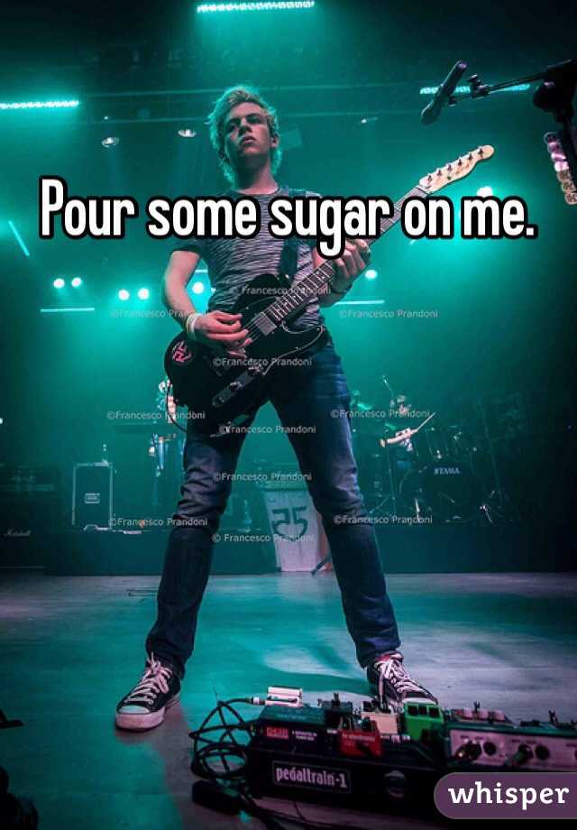 Pour some sugar on me. 