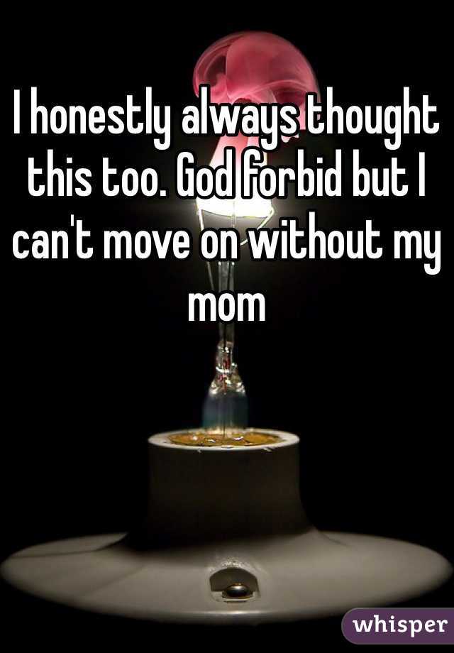 I honestly always thought this too. God forbid but I can't move on without my mom