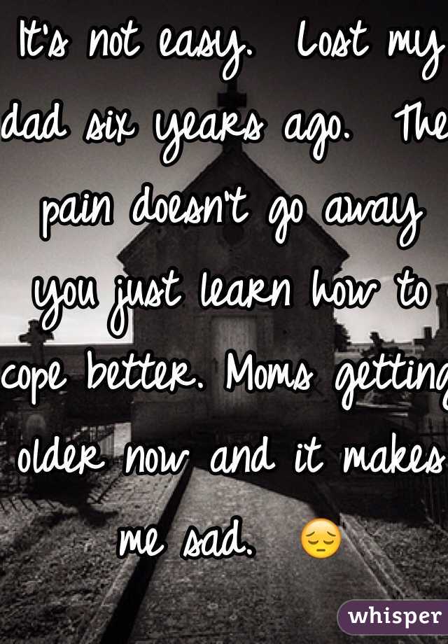 It's not easy.  Lost my dad six years ago.  The pain doesn't go away you just learn how to cope better. Moms getting older now and it makes me sad.  😔