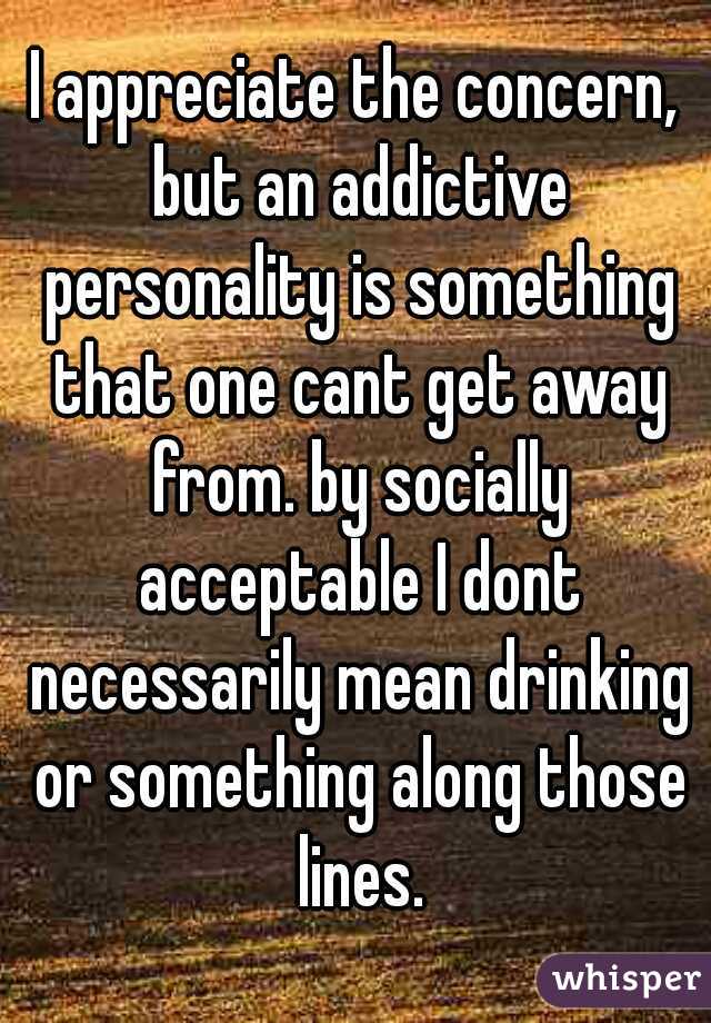 I appreciate the concern, but an addictive personality is something that one cant get away from. by socially acceptable I dont necessarily mean drinking or something along those lines.