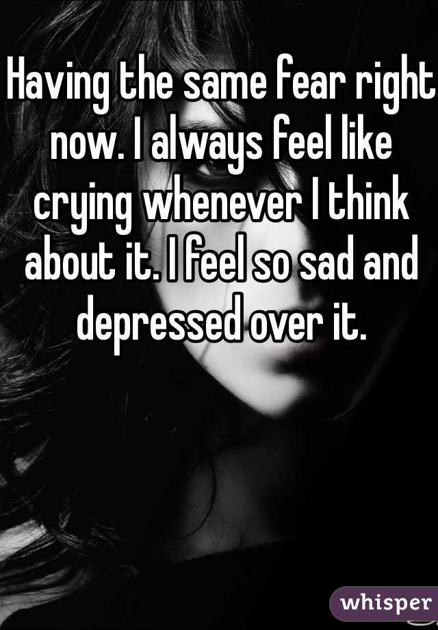 Having the same fear right now. I always feel like crying whenever I think about it. I feel so sad and depressed over it.