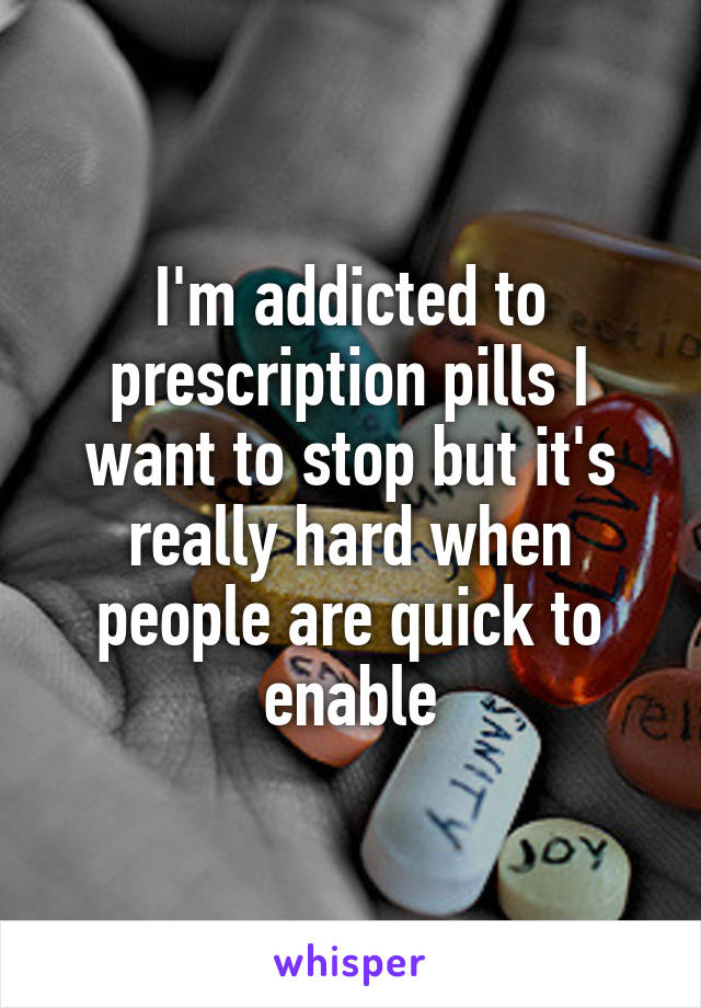 I'm addicted to prescription pills I want to stop but it's really hard when people are quick to enable
