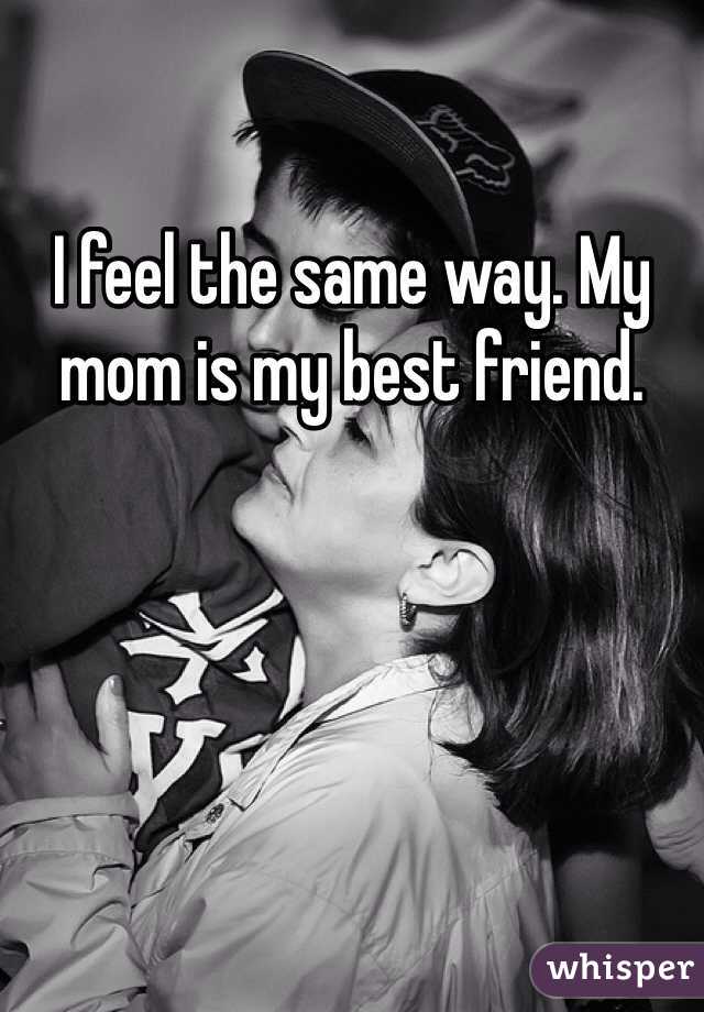I feel the same way. My mom is my best friend. 