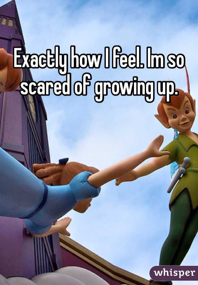 Exactly how I feel. Im so scared of growing up. 