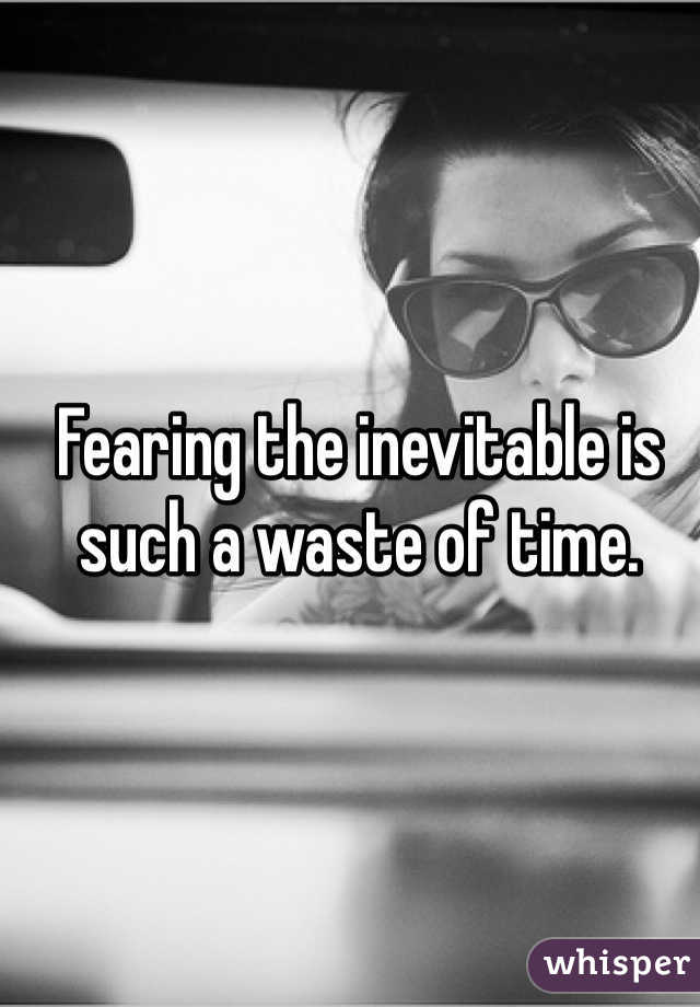 Fearing the inevitable is such a waste of time.