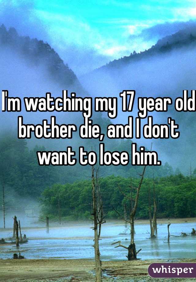 I'm watching my 17 year old brother die, and I don't want to lose him. 