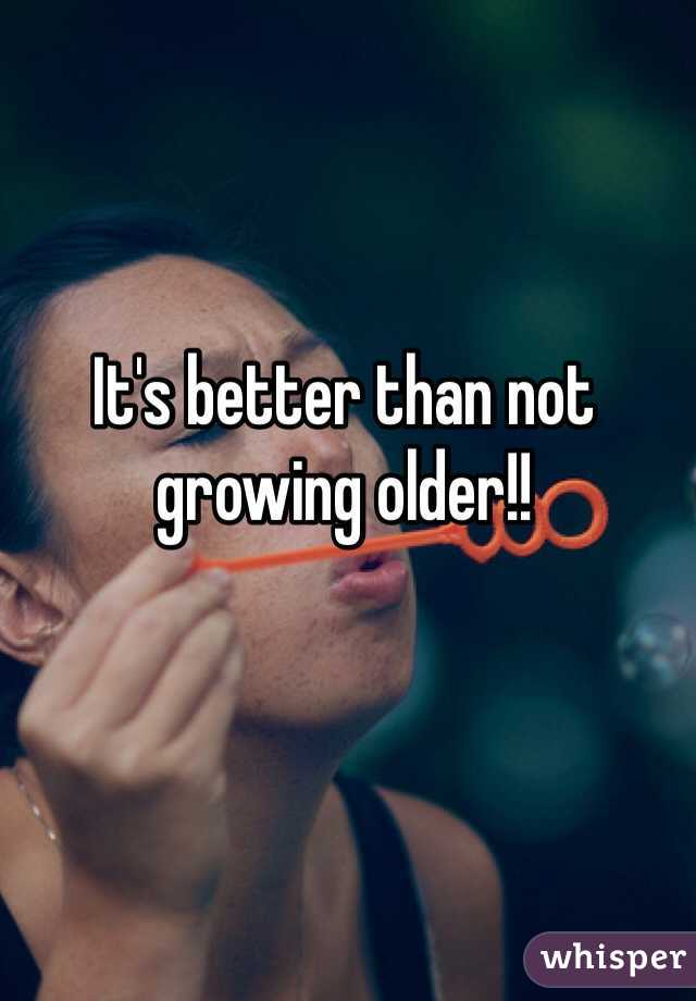 It's better than not growing older!!