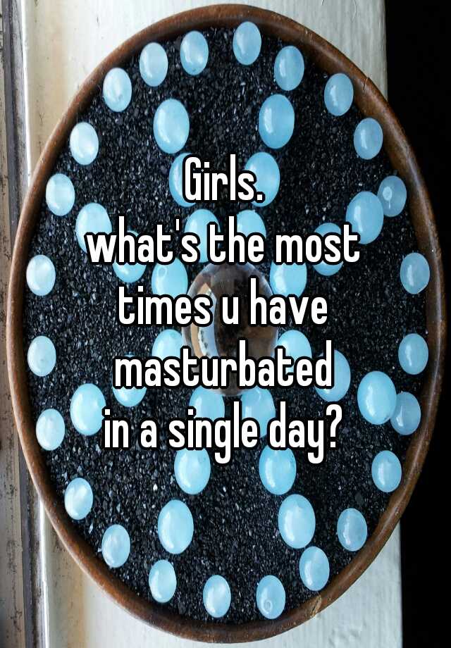 Girls Whats The Most Times U Have Masturbated In A Single Day