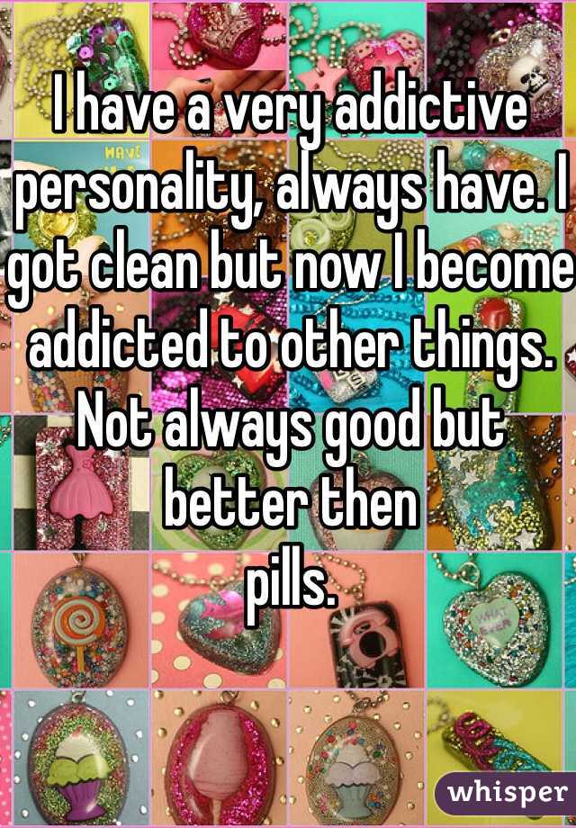 I have a very addictive personality, always have. I got clean but now I become addicted to other things. Not always good but better then 
pills. 