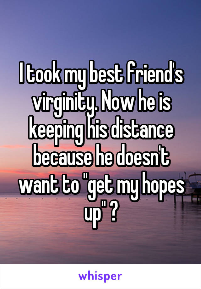 I took my best friend's virginity. Now he is keeping his distance because he doesn't want to "get my hopes up" 😔