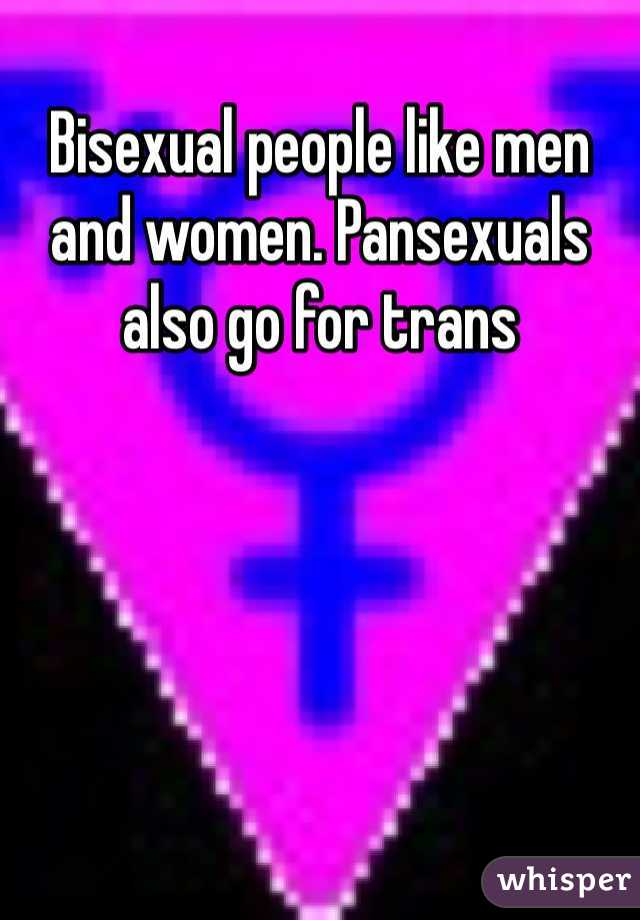 Bisexual people like men and women. Pansexuals also go for trans 