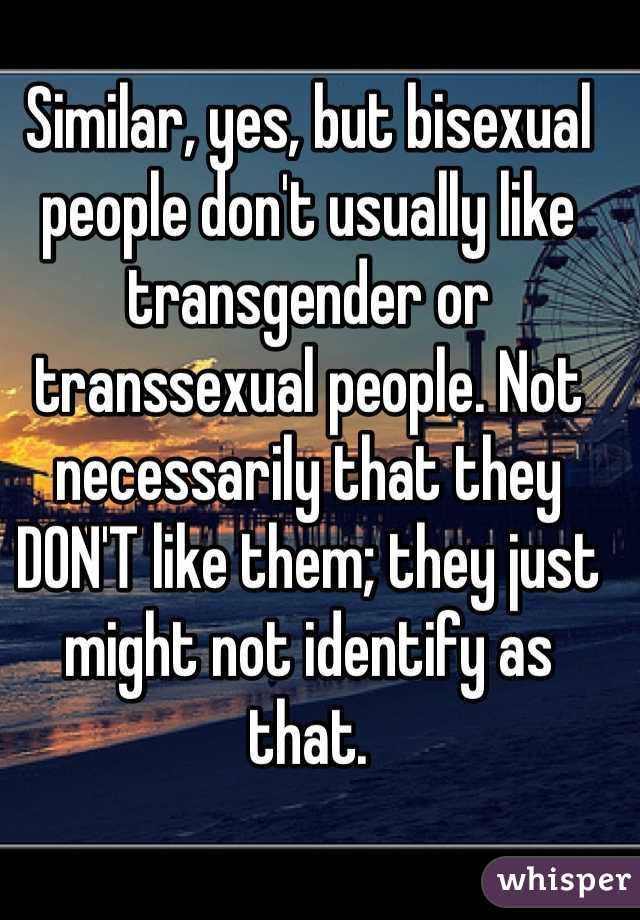 Similar, yes, but bisexual people don't usually like transgender or transsexual people. Not necessarily that they DON'T like them; they just might not identify as that. 