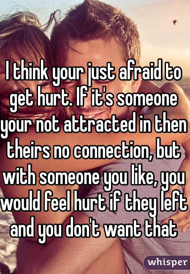 I think your just afraid to get hurt. If it's someone your not attracted in then theirs no connection, but with someone you like, you would feel hurt if they left and you don't want that