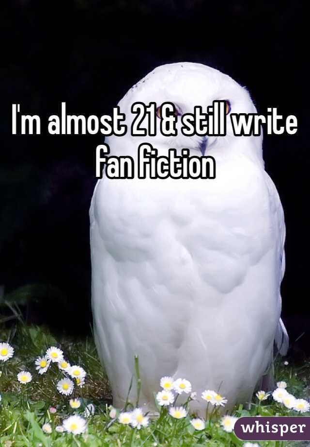 I'm almost 21 & still write fan fiction