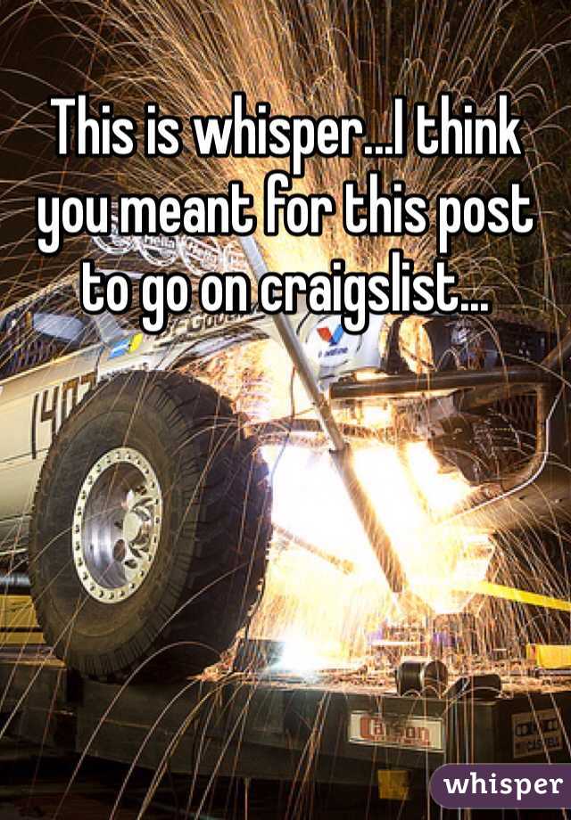 This is whisper...I think you meant for this post to go on craigslist...