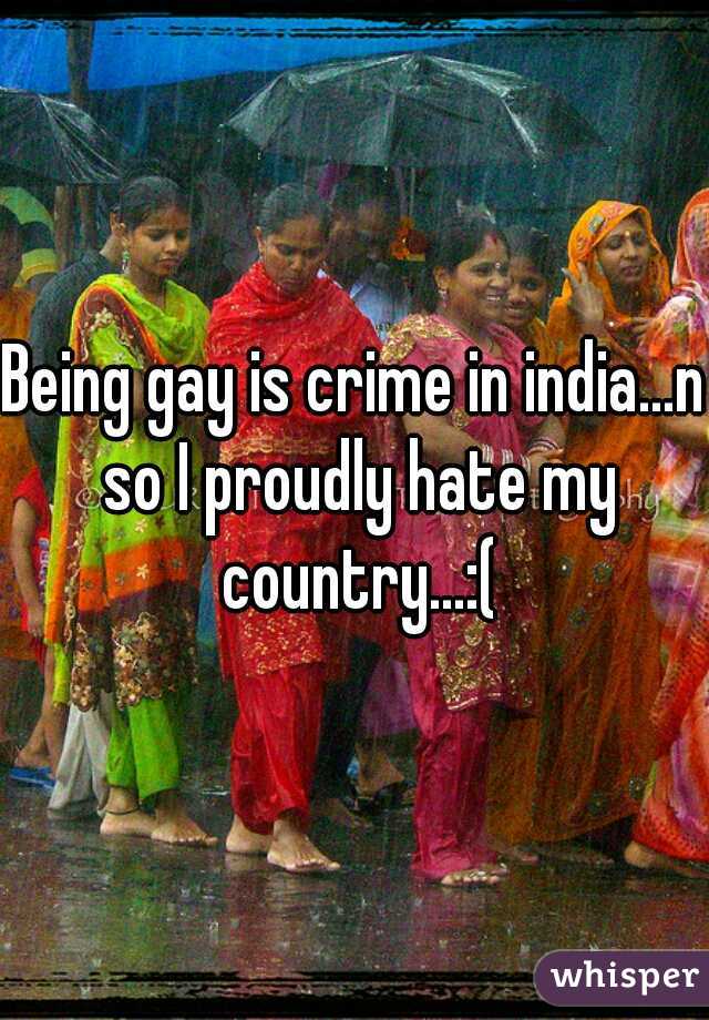 Being gay is crime in india...n so I proudly hate my country...:(