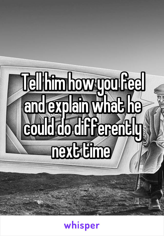 Tell him how you feel and explain what he could do differently next time 