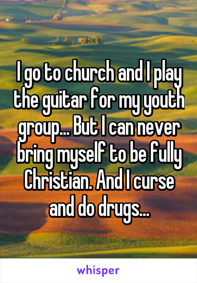 I go to church and I play the guitar for my youth group... But I can never bring myself to be fully Christian. And I curse and do drugs...