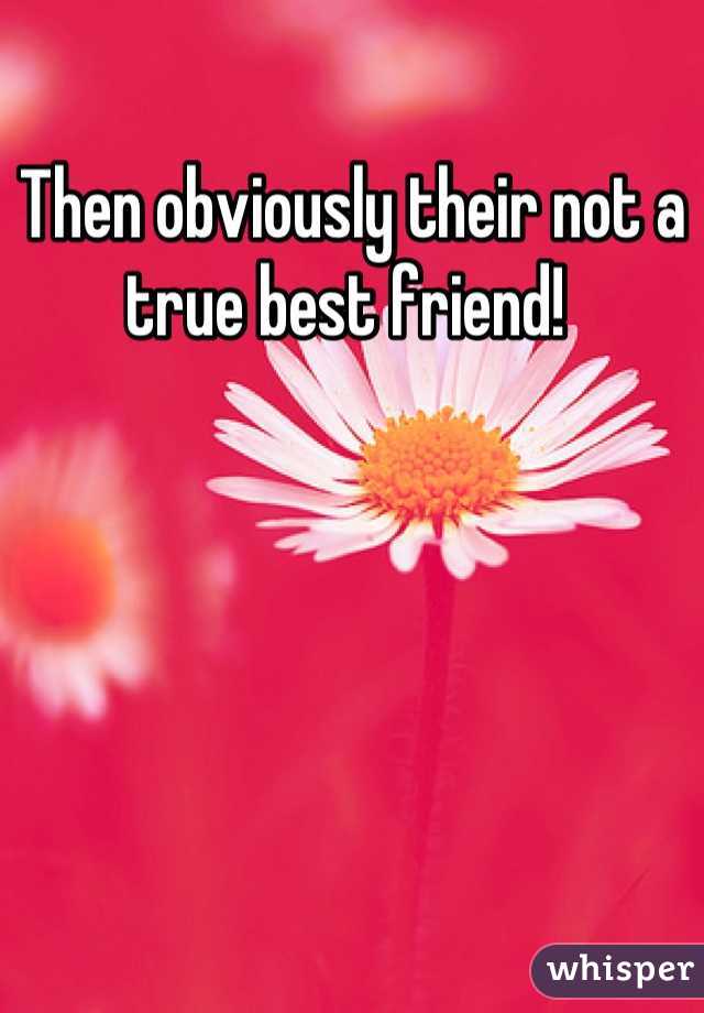Then obviously their not a true best friend! 