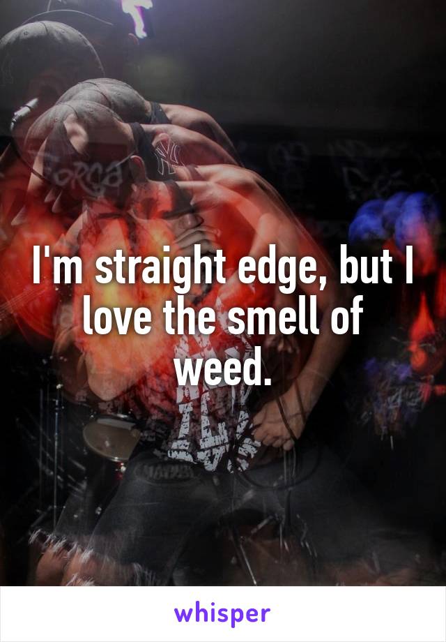 I'm straight edge, but I love the smell of weed.