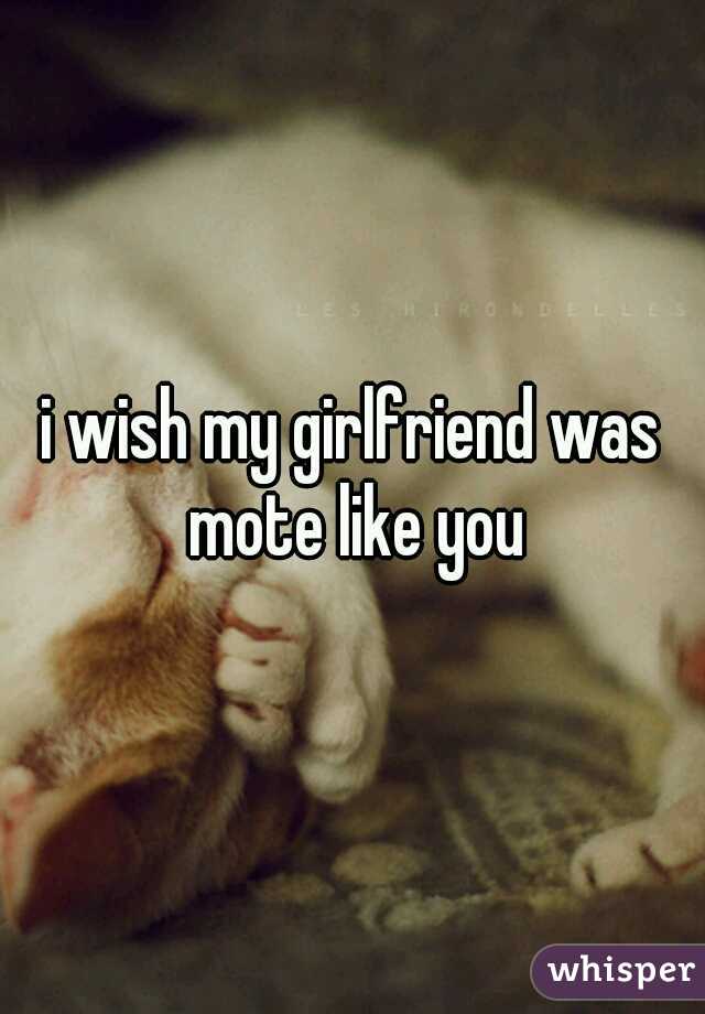 i wish my girlfriend was mote like you