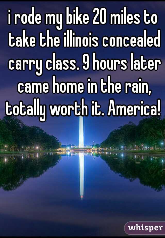 i rode my bike 20 miles to take the illinois concealed carry class. 9 hours later came home in the rain, totally worth it. America! 