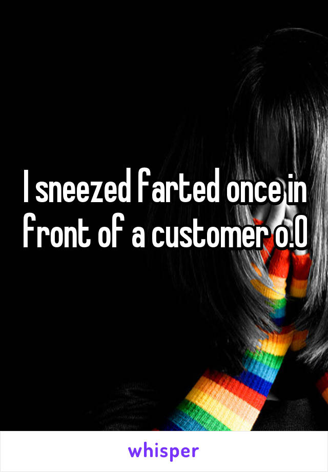 I sneezed farted once in front of a customer o.0 