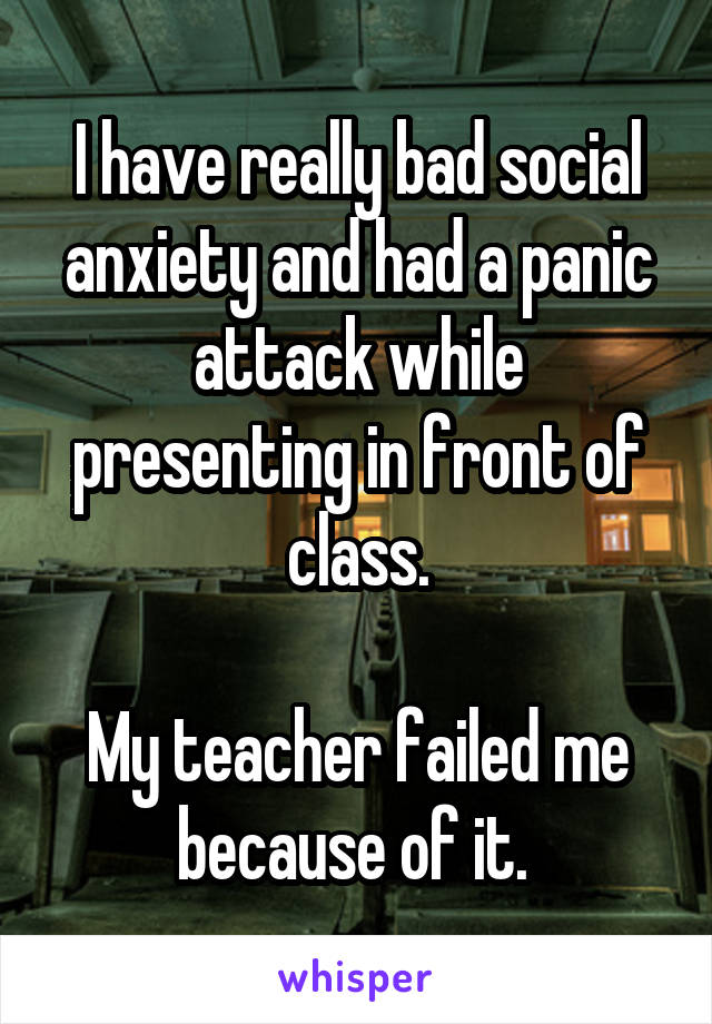 I have really bad social anxiety and had a panic attack while presenting in front of class.

My teacher failed me because of it. 
