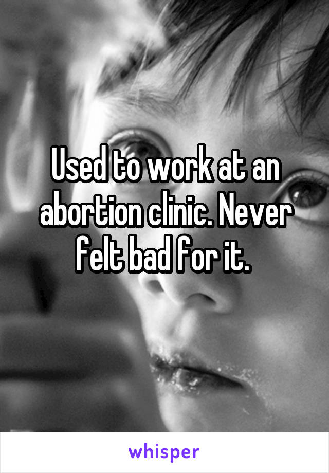 Used to work at an abortion clinic. Never felt bad for it. 
