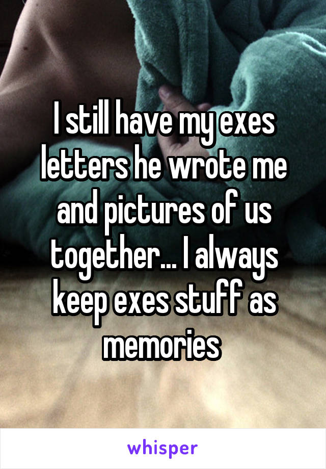 I still have my exes letters he wrote me and pictures of us together... I always keep exes stuff as memories 