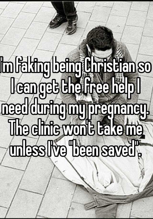 I'm faking being Christian so I can get the free help I need during my pregnancy. The clinic won't take me unless I've "been saved". 