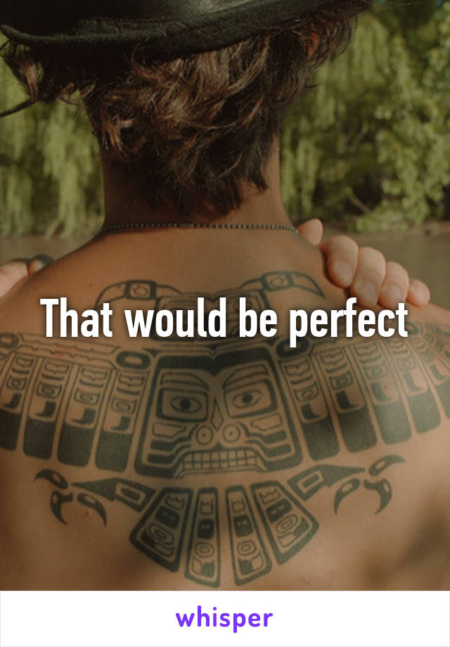 That would be perfect