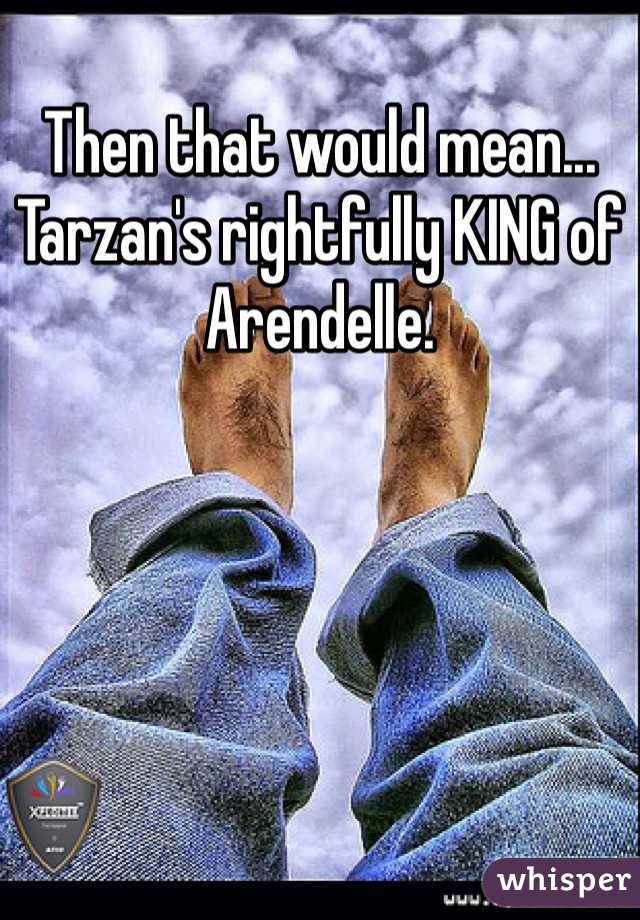 Then that would mean... Tarzan's rightfully KING of Arendelle.  