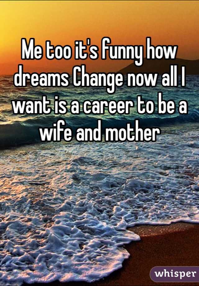 Me too it's funny how dreams Change now all I want is a career to be a wife and mother 