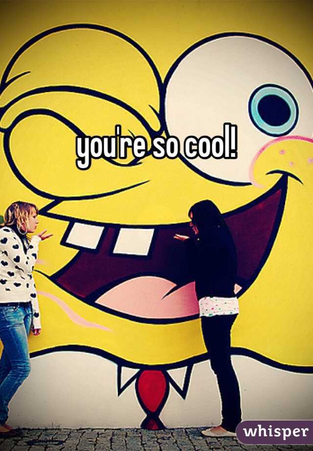you're so cool! 