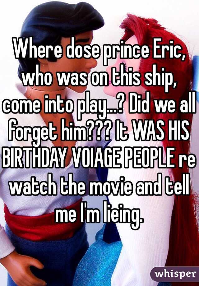 Where dose prince Eric, who was on this ship, come into play...? Did we all forget him??? It WAS HIS BIRTHDAY VOIAGE PEOPLE re watch the movie and tell me I'm lieing.