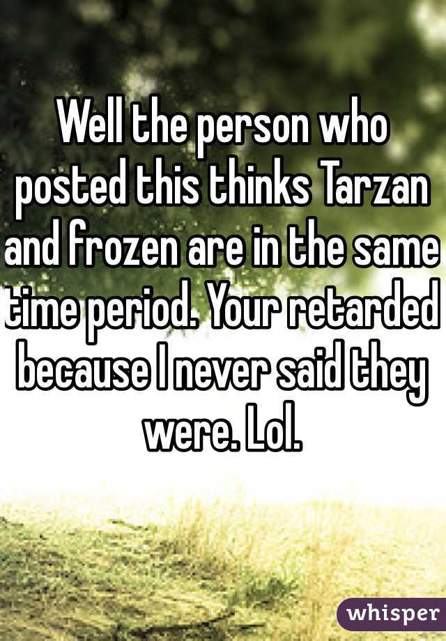 Well the person who posted this thinks Tarzan and frozen are in the same time period. Your retarded because I never said they were. Lol.