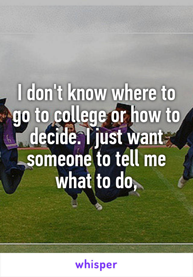 I don't know where to go to college or how to decide. I just want someone to tell me what to do,