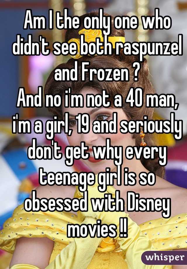 Am I the only one who didn't see both raspunzel and Frozen ? 
And no i'm not a 40 man, i'm a girl, 19 and seriously don't get why every teenage girl is so obsessed with Disney movies !!