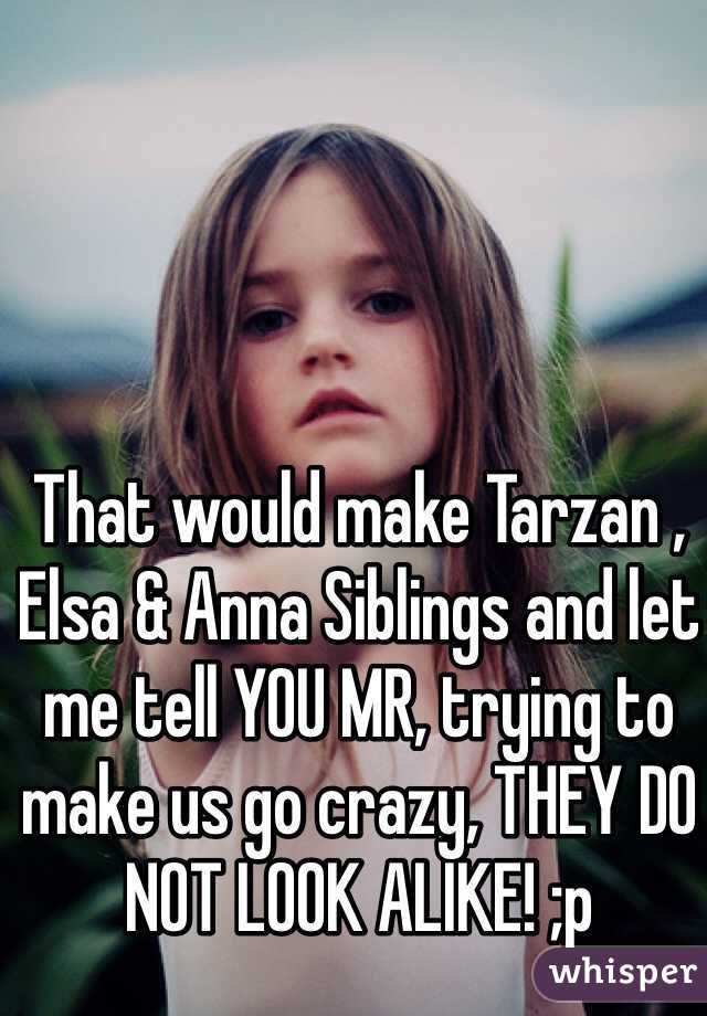 That would make Tarzan , Elsa & Anna Siblings and let me tell YOU MR, trying to make us go crazy, THEY DO NOT LOOK ALIKE! ;p