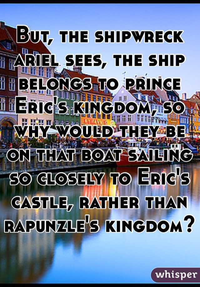But, the shipwreck ariel sees, the ship belongs to prince Eric's kingdom, so why would they be on that boat sailing so closely to Eric's castle, rather than rapunzle's kingdom?