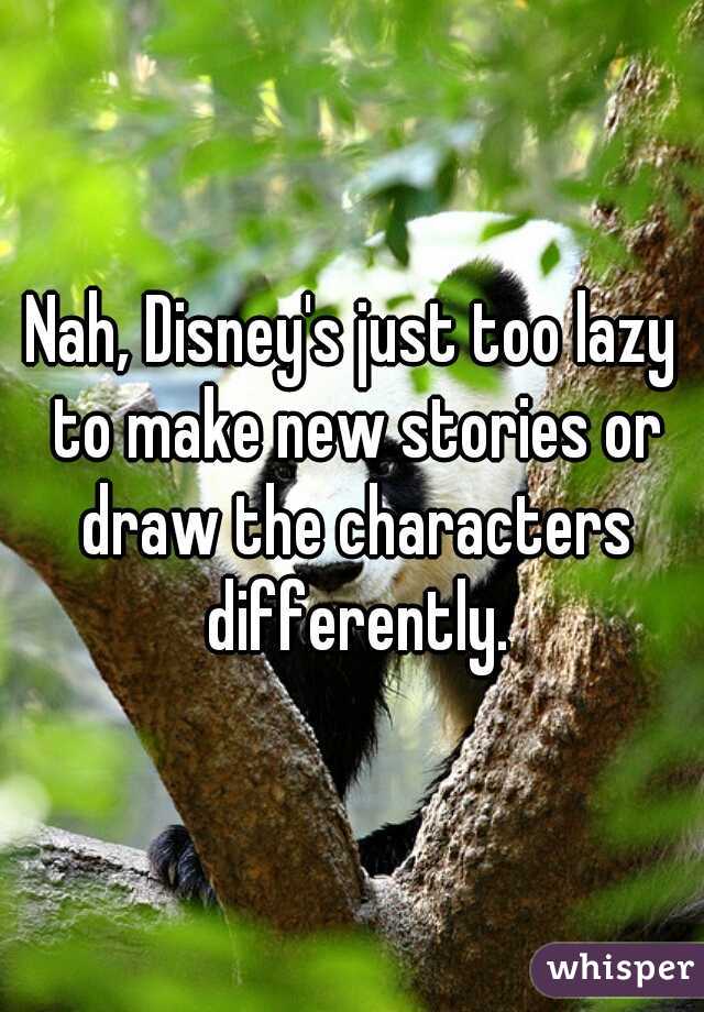 Nah, Disney's just too lazy to make new stories or draw the characters differently.